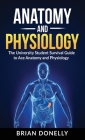 Anatomy & Physiology: The University Student Survival Guide to Ace Anatomy and Physiology By Brian Donelly Cover Image
