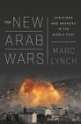 The New Arab Wars: Uprisings and Anarchy in the Middle East By Marc Lynch Cover Image