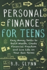 Personal Finance for Teens: Easy Money Skills to Build Wealth, Create Financial Freedom and Live Life on Your Terms By B. B. Glynn Cover Image