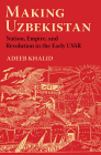 Making Uzbekistan: Nation, Empire, and Revolution in the Early USSR By Adeeb Khalid Cover Image