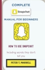 Complete Snapchat Manual for Beginners: HOW TO USE SNAPCHAT Including secrets they don't tell you By Peter T. Maxwell Cover Image