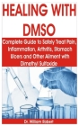 Healing with Dmso: The Complete Guide to Safely Treat Pain, Inflammation, Arthritis, Stomach Ulcers and Other Ailment with Dimethyl Sulfo Cover Image