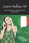Learn Italian 101: How To Become A Truly Well-Versed Italian Speaker: Learning Italian For Beginners By Maxwell Toya Cover Image