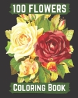 100 flowers coloring book: An Adult Coloring Book with Bouquets, Wreaths, Swirls, Patterns, Decorations, Inspirational Designs, and Lovely Floral By Hanily Books Cover Image