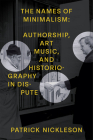 The Names of Minimalism: Authorship, Art Music, and Historiography in Dispute By Patrick Nickleson Cover Image
