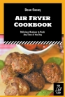 Air Fryer Cookbook: Delicious Recipes to Cook Any Time of the Day By Dean Casey Cover Image