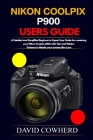 Nikon Coolpix p900 Users Guide: A Detailed and Simplified Beginner to Expert User Guide for mastering your Nikon Coolpix p900 with Tips and Hidden Fea By David Cowherd Cover Image