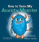 How To Tame My Anxiety Monster By Melanie A. Hawkins, Melanie A. Hawkins (Illustrator) Cover Image