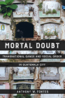 Mortal Doubt: Transnational Gangs and Social Order in Guatemala City (Atelier: Ethnographic Inquiry in the Twenty-First Century #1) By Anthony W. Fontes Cover Image