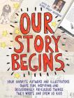 Our Story Begins: Your Favorite Authors and Illustrators Share Fun, Inspiring, and Occasionally Ridiculous Things They Wrote and Drew as Kids Cover Image