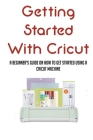 Getting Started With Cricut: A Beginner's Guide On How To Get Started Using A Cricut Machine: Ways To Learn Cricut By Keven Liljenquist Cover Image