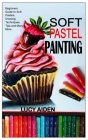 Soft Pastel Painting: Beginners Guide to Soft Pastels, Drawing, Techniques, Tips and Many More By Lucy Aiden Cover Image