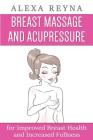 Breast Massage and Acupressure: for Improved Breast Health and Increased Fullness By Alexa Reyna Cover Image