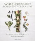 Sacred Herb Bundles for Energy Cleansing: Your Guide to a Powerful Healing Practice to Purify, Bless and Inspire Cover Image
