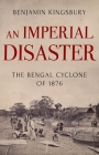 An Imperial Disaster: The Bengal Cyclone of 1876 By Benjamin Kingsbury Cover Image