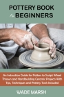 Pottery Book for Beginners: An Instruction Guide for Potters to Sculpt Wheel Thrown and Handbuilding Ceramic Projects With Tips, Techniques and Po Cover Image