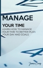Manage Your Time: Learn How to Manage Your Time to Better Plan Your Day and Goals Cover Image
