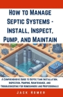 How to Manage Septic Systems - Install, Inspect, Pump, and Maintain: A Comprehensive Guide to Septic Tank Installation, Inspection, Pumping, Maintenan Cover Image