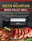 The Green Mountain Wood Pellet Grill Cookbook for Beginners: For Real Masters. 600 Delicious Recipes and Techniques to Smoke Meats, Fish, and Vegetabl By James Loeffler Cover Image