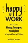 Happy at Work: How to Create a Happy, Engaging Workplace for Today's (and Tomorrow's!) Workforce By Robyn L. Garrett Cover Image