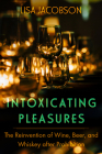 Intoxicating Pleasures: The Reinvention of Wine, Beer, and Whiskey after Prohibition (California Studies in Food and Culture #83) By Lisa Jacobson Cover Image