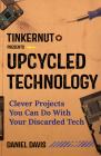 Upcycled Technology: Clever Projects You Can Do with Your Discarded Tech (Tech Gift) Cover Image