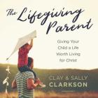 The Lifegiving Parent Lib/E: Giving Your Child a Life Worth Living for Christ By Sally Clarkson, Clay Clarkson, James Anderson Foster (Read by) Cover Image
