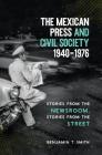 The Mexican Press and Civil Society, 1940-1976: Stories from the Newsroom, Stories from the Street By Benjamin T. Smith Cover Image
