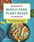 30-Minute Whole-Food, Plant-Based Cookbook: Easy Recipes With No Salt, Oil, or Refined Sugar Cover Image