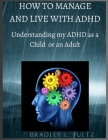 How to Manage and Live with ADHD: Understanding my ADHD as a Child or an Adult. By Bradley L. Fultz Cover Image
