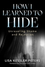 How I Learned to Hide: Unraveling Shame and Rejection By Lisa Kessler-Peters Cover Image