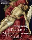 Imagining the Passion in a Multiconfessional Castile: The Virgin, Christ, Devotions, and Images in the Fourteenth and Fifteenth Centuries By Cynthia Robinson Cover Image