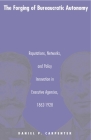 The Forging of Bureaucratic Autonomy: Reputations, Networks, and Policy Innovation in Executive Agencies, 1862-1928 (Princeton Studies in American Politics: Historical #173) By Daniel Carpenter Cover Image