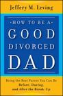 How to be a Good Divorced Dad: Being the Best Parent You Can Be Before, During and After the Break-Up By Jeffery M. Leving Cover Image