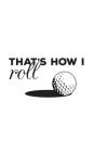 That's How I Roll: Golfing Notebook - That's How I Roll! Golf Ball and Funny Quote Saying Doodle Diary Book Gift for Golfers Who Love Pla Cover Image
