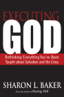 Executing God: Rethinking Everything You've Been Taught about Salvation and the Cross By Sharon L. Baker Cover Image