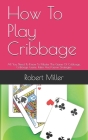 How To Play Cribbage: All You Need To Know To Master The Game Of Cribbage, Cribbage Game, Rules And Game Strategies Cover Image
