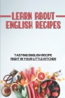 Learn About English Recipes: Tasting English Recipe Right In Your Little Kitchen: English Recipes For Beginners Cover Image