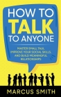 How to Talk to Anyone: Master Small Talk, Improve your Social Skills, and Build Meaningful Relationships By Marcus Smith Cover Image