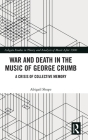 War and Death in the Music of George Crumb: A Crisis of Collective Memory (Ashgate Studies in Theory and Analysis of Music After 1900) By Abigail Shupe Cover Image