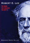 Robert E. Lee: The Man, the Soldier, the Myth By Brandon Marie Miller Cover Image