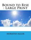 Bound to Rise: Large Print By Horatio Alger Cover Image