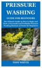 Pressure Washing Guide for Beginners: The Ultimate Guide on How to Begin and Start a Successful and Profitable Pressure Washing Business at Home for B Cover Image