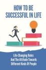 How To Be Successful In Life: Life-Changing Rules And The Attitude Towards Different Kinds Of People: How To Be Successful In Life By Shawna Cucco Cover Image
