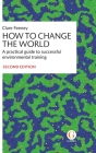 How to Change the World: A practical guide to successful environmental training By Clare Feeney Cover Image