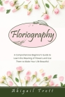 Floriography: A Comprehensive Beginner's Guide to Learn the Meaning of Flowers and Use Them to Make Your Life Beautiful By Abigail Trott Cover Image
