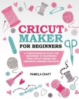 Cricut Maker for Beginners: A Comprehensive Guide For Beginners To Mastering Your Cricut Maker And Designing Amazing Project By Pamela Craft Cover Image