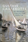 Gustave Caillebotte as Worker, Collector, Painter By Samuel Raybone Cover Image