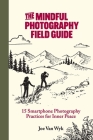 The Mindful Photography Field Guide: 15 Smartphone Photography Practices for Inner Peace Cover Image
