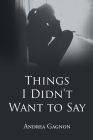 Things I Didn't Want to Say By Andrea Gagnon Cover Image